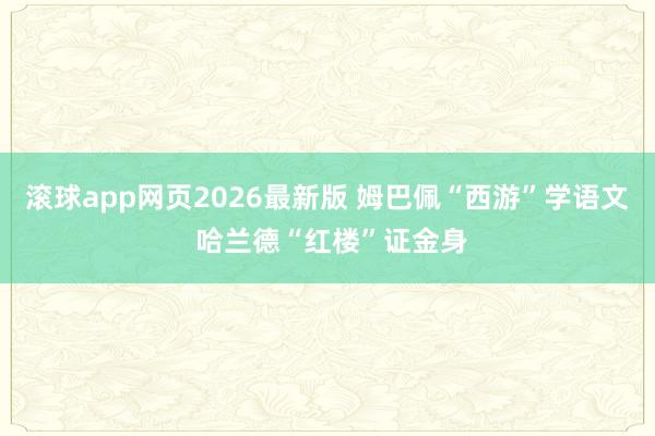 滚球app网页2026最新版 姆巴佩“西游”学语文 哈兰德“红楼”证金身