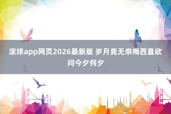 滚球app网页2026最新版 岁月竟无奈梅西直欲问今夕何夕