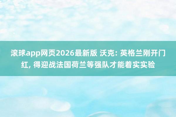 滚球app网页2026最新版 沃克: 英格兰刚开门红， 得迎战法国荷兰等强队才能着实实验