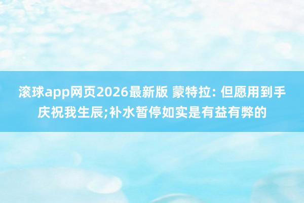 滚球app网页2026最新版 蒙特拉: 但愿用到手庆祝我生辰;补水暂停如实是有益有弊的