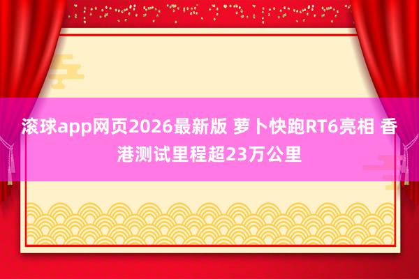 滚球app网页2026最新版 萝卜快跑RT6亮相 香港测试里程超23万公里