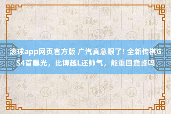 滚球app网页官方版 广汽真急眼了! 全新传祺GS4首曝光，比博越L还帅气，能重回巅峰吗