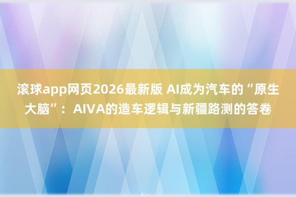 滚球app网页2026最新版 AI成为汽车的“原生大脑”:AIVA的造车逻辑与新疆路测的答卷