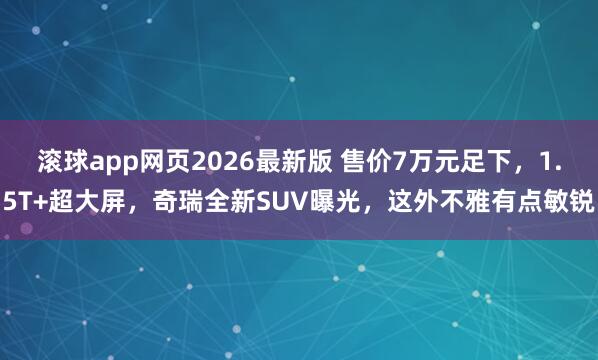 滚球app网页2026最新版 售价7万元足下,1.5T+超大屏,奇瑞全新SUV曝光,这外不雅有点敏锐