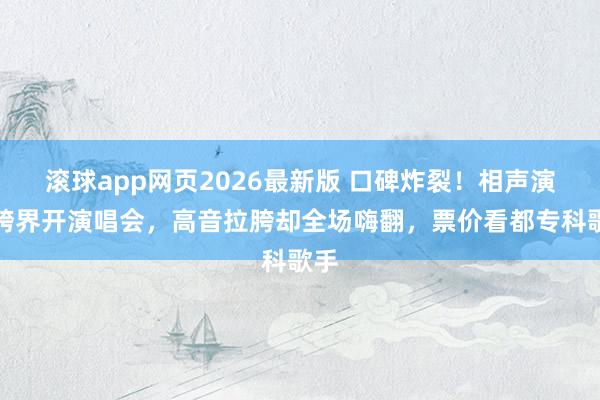 滚球app网页2026最新版 口碑炸裂!相声演员跨界开演唱会,高音拉胯却全场嗨翻,票价看都专科歌手